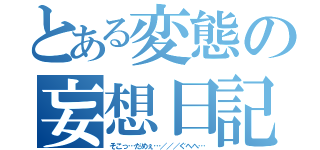 とある変態の妄想日記（そこっ…だめぇ…／／／ぐへへ…）