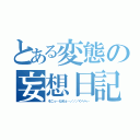 とある変態の妄想日記（そこっ…だめぇ…／／／ぐへへ…）