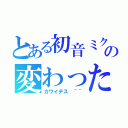 とある初音ミクの変わった人生（カワイデス ＾＾）