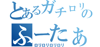とあるガチロリのふーたぁ（ロリロリロリロリ）