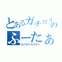 とあるガチロリのふーたぁ（ロリロリロリロリ）