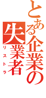 とある企業の失業者Ⅱ（リストラ）