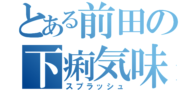 とある前田の下痢気味（スプラッシュ）