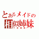 とあるメイドの相似姉妹（下笠姉妹）