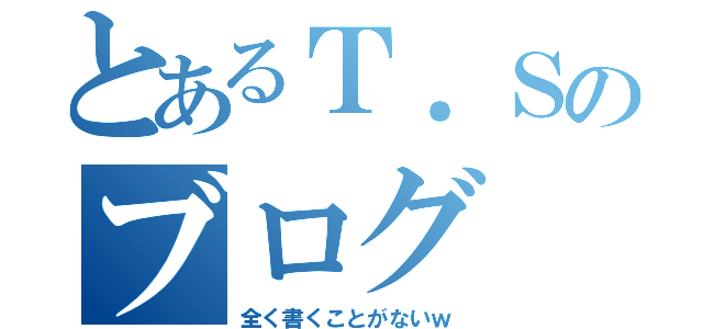 とあるＴ．Ｓのブログ（全く書くことがないｗ）