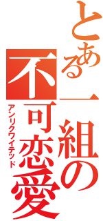 とある一組の不可恋愛（アンリクワイテッド）