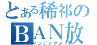 とある稀祁のＢＡＮ放送（インデックス）