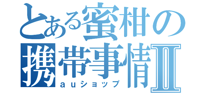 とある蜜柑の携帯事情Ⅱ（ａｕショップ）