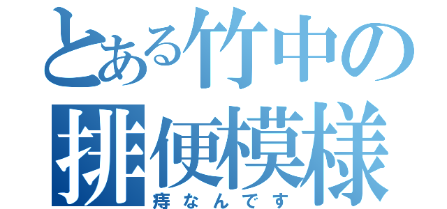 とある竹中の排便模様（痔なんです）