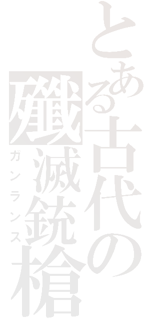 とある古代の殲滅銃槍（ガンランス）