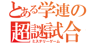 とある学連の超謎試合（ミステリーゲーム）