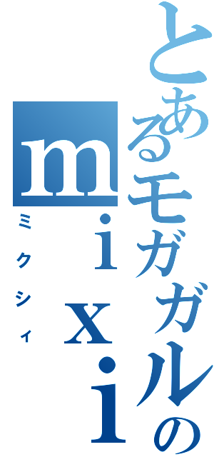 とあるモガガルのｍｉｘｉ（ミクシィ）