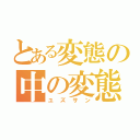 とある変態の中の変態紳士（ユズサン）