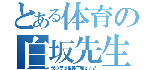 とある体育の白坂先生（僕の夢は世界平和さ☆彡）