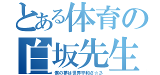 とある体育の白坂先生（僕の夢は世界平和さ☆彡）