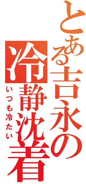 とある吉永の冷静沈着（いつも冷たい）