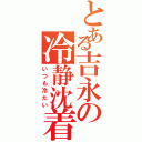 とある吉永の冷静沈着（いつも冷たい）