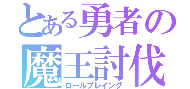 とある勇者の魔王討伐（ロールプレイング）