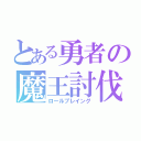 とある勇者の魔王討伐（ロールプレイング）