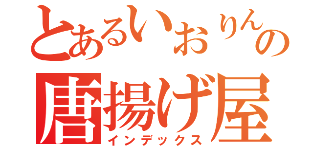 とあるいおりんの唐揚げ屋（インデックス）