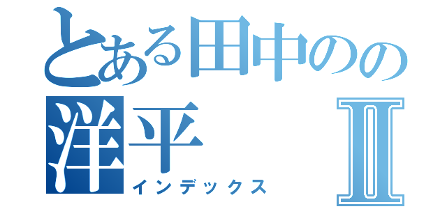 とある田中のの洋平Ⅱ（インデックス）