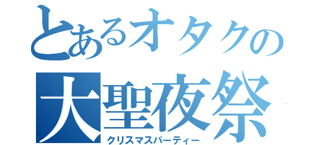 とあるオタクの大聖夜祭（クリスマスパーティー）