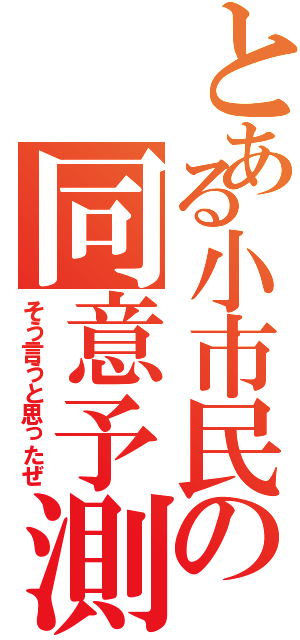 とある小市民の同意予測（そう言うと思ったぜ）