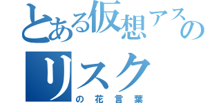 とある仮想アスタのリスク（の花言葉）