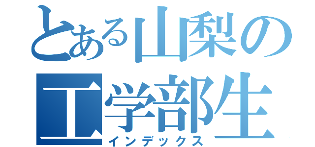 とある山梨の工学部生（インデックス）