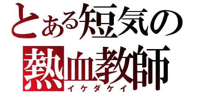 とある短気の熱血教師（イケダケイ）