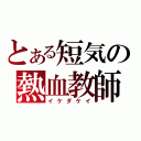 とある短気の熱血教師（イケダケイ）