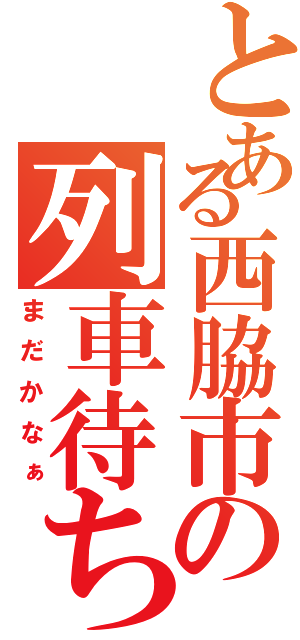 とある西脇市の列車待ちⅡ（まだかなぁ）