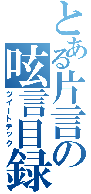 とある片言の呟言目録（ツイートデック）