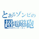 とあるゾンビの超電磁砲（サンダーガン）