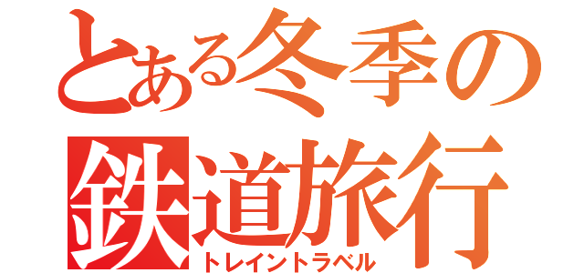 とある冬季の鉄道旅行（トレイントラベル）