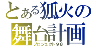 とある狐火の舞台計画（プロジェクト９８）