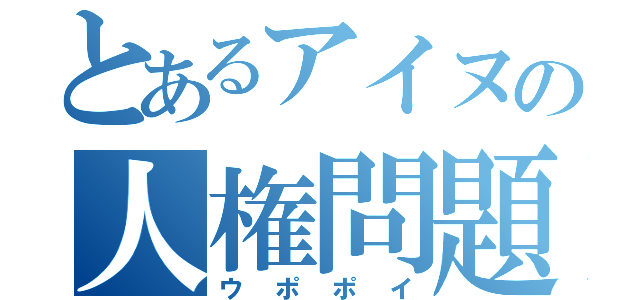 とあるアイヌの人権問題（ウポポイ）