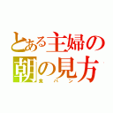 とある主婦の朝の見方（食パン）