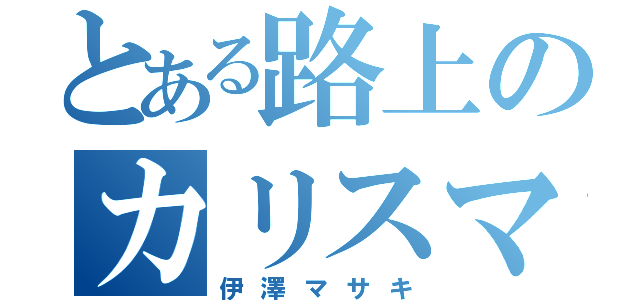 とある路上のカリスマ（伊澤マサキ）