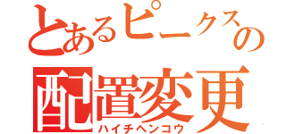 とあるピークスの配置変更（ハイチヘンコウ）