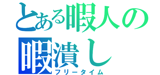 とある暇人の暇潰し（フリータイム）