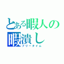 とある暇人の暇潰し（フリータイム）