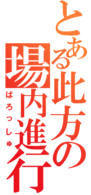 とある此方の場内進行（ばろっしゅ）