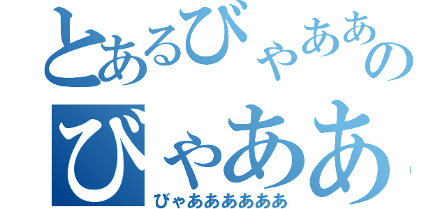 とあるびゃあああのびゃあああ（びゃああああああ）