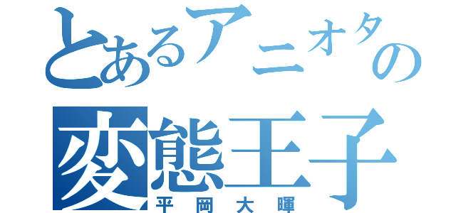 とあるアニオタの変態王子（平岡大暉）