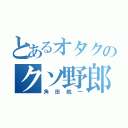 とあるオタクのクソ野郎（角田航一）