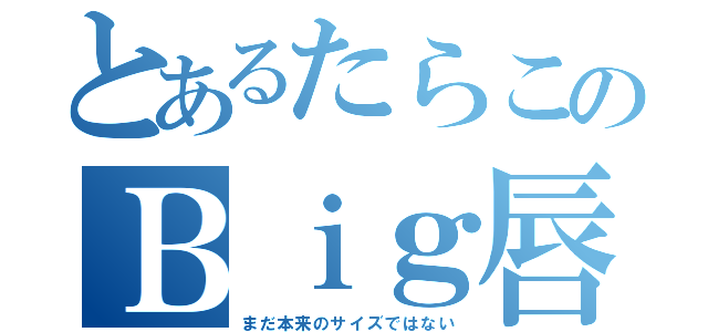 とあるたらこのＢｉｇ唇（まだ本来のサイズではない）