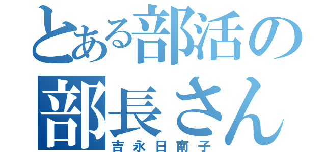 とある部活の部長さん（吉永日南子）