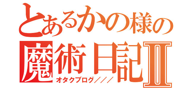 とあるかの様の魔術日記Ⅱ（オタクブログ／／／）