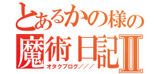 とあるかの様の魔術日記Ⅱ（オタクブログ／／／）